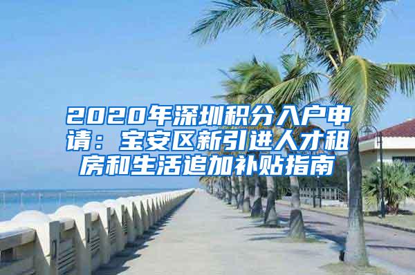 2020年深圳积分入户申请：宝安区新引进人才租房和生活追加补贴指南