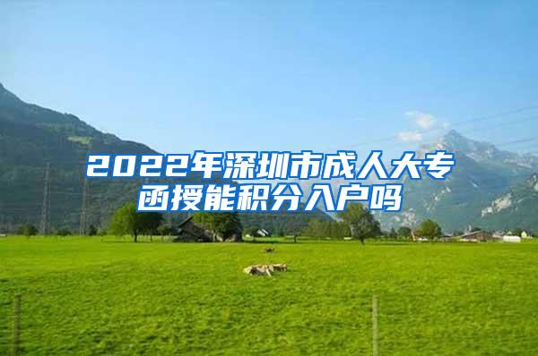 2022年深圳市成人大专函授能积分入户吗