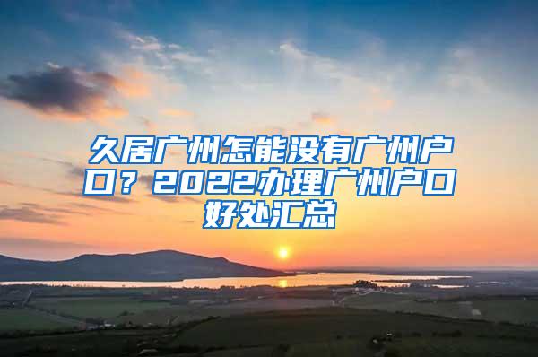 久居广州怎能没有广州户口？2022办理广州户口好处汇总