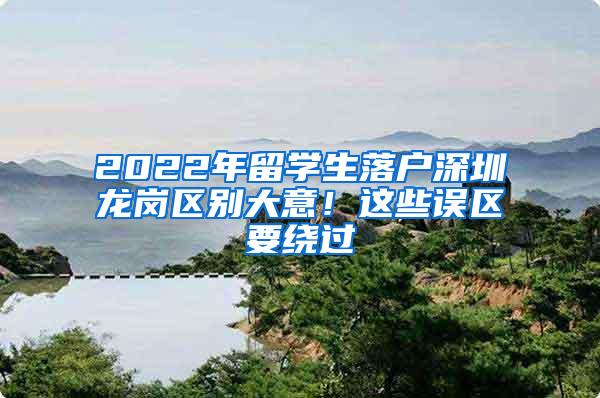 2022年留学生落户深圳龙岗区别大意！这些误区要绕过