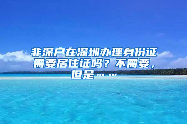 非深户在深圳办理身份证需要居住证吗？不需要，但是……