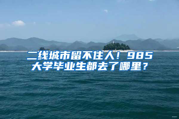 二线城市留不住人！985大学毕业生都去了哪里？