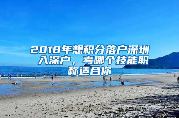 2018年想积分落户深圳 入深户，考哪个技能职称适合你