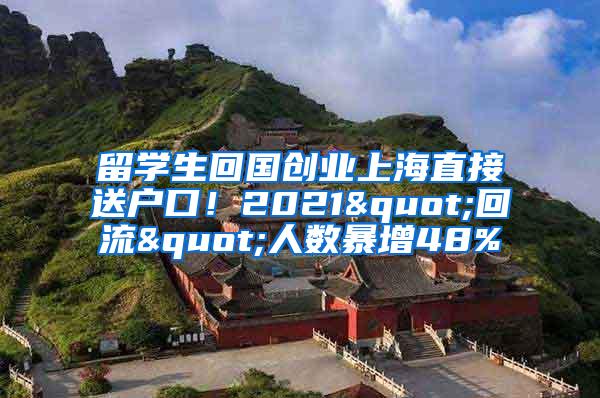 留学生回国创业上海直接送户口！2021"回流"人数暴增48%