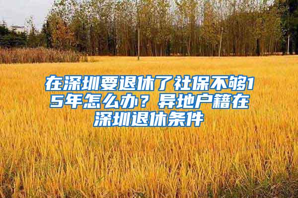 在深圳要退休了社保不够15年怎么办？异地户籍在深圳退休条件