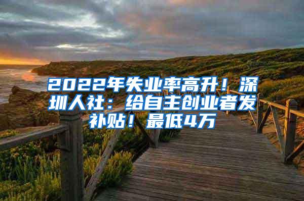 2022年失业率高升！深圳人社：给自主创业者发补贴！最低4万