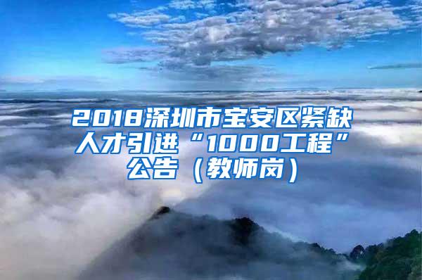 2018深圳市宝安区紧缺人才引进“1000工程”公告（教师岗）