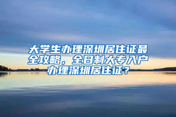 大学生办理深圳居住证最全攻略，全日制大专入户办理深圳居住证？