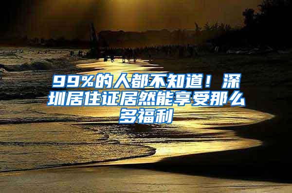 99%的人都不知道！深圳居住证居然能享受那么多福利