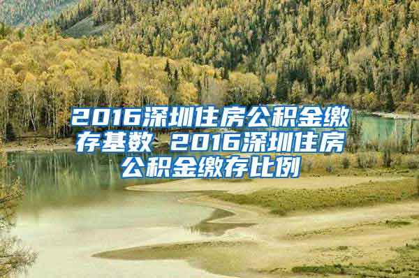 2016深圳住房公积金缴存基数 2016深圳住房公积金缴存比例