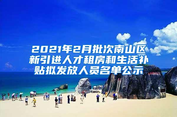 2021年2月批次南山区新引进人才租房和生活补贴拟发放人员名单公示