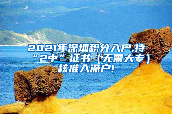 2021年深圳积分入户,持“2中”证书（无需大专）核准入深户!