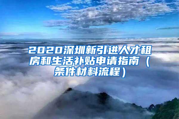 2020深圳新引进人才租房和生活补贴申请指南（条件材料流程）