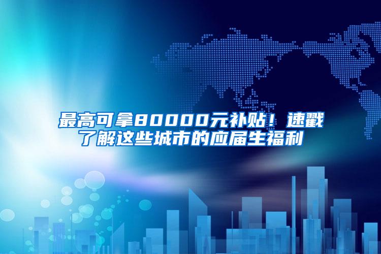 最高可拿80000元补贴！速戳了解这些城市的应届生福利