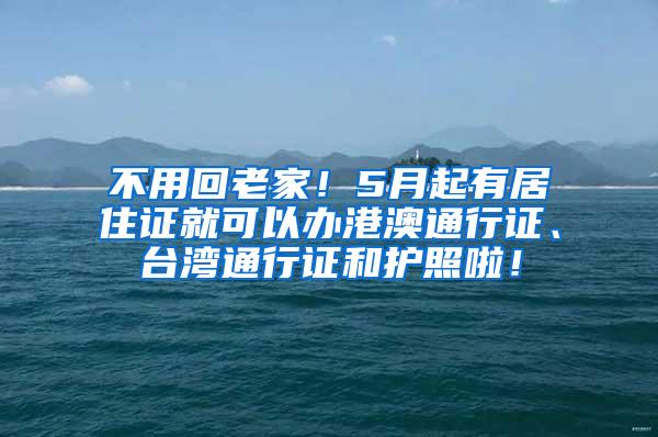 不用回老家！5月起有居住证就可以办港澳通行证、台湾通行证和护照啦！