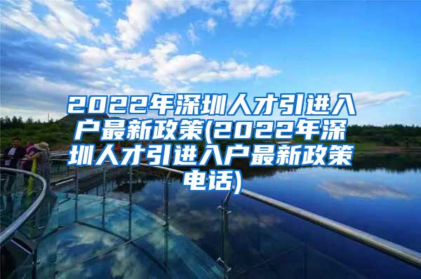 2022年深圳人才引进入户最新政策(2022年深圳人才引进入户最新政策电话)