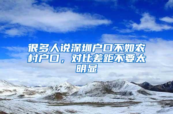 很多人说深圳户口不如农村户口，对比差距不要太明显