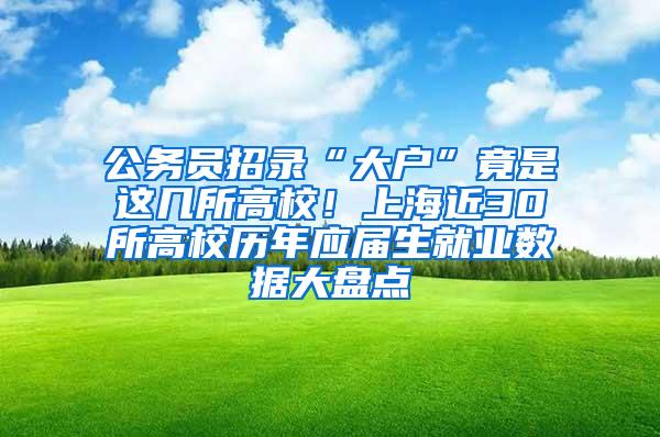 公务员招录“大户”竟是这几所高校！上海近30所高校历年应届生就业数据大盘点