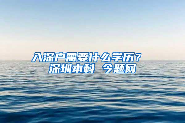 入深户需要什么学历？ 深圳本科 今题网