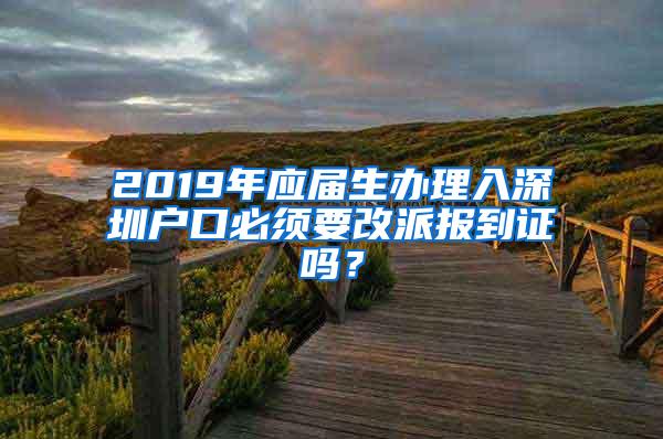 2019年应届生办理入深圳户口必须要改派报到证吗？