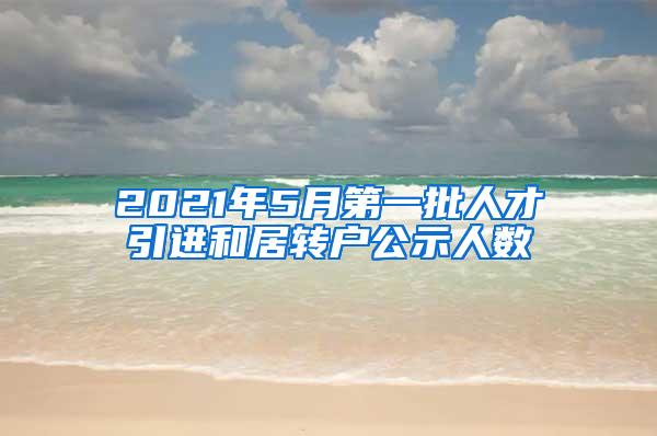 2021年5月第一批人才引进和居转户公示人数