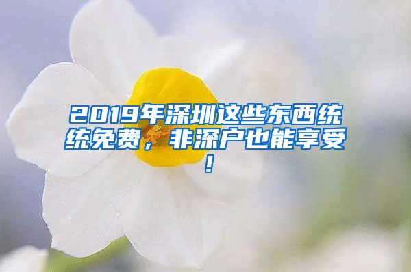 2019年深圳这些东西统统免费，非深户也能享受！