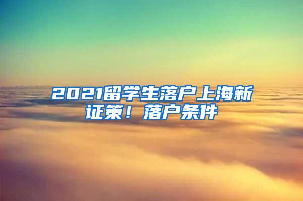 2021留学生落户上海新证策！落户条件