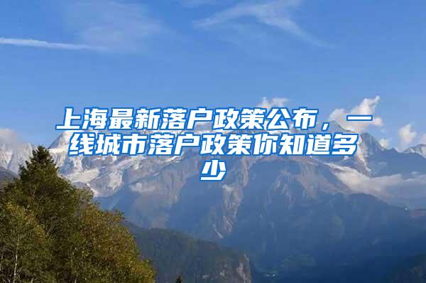 上海最新落户政策公布，一线城市落户政策你知道多少