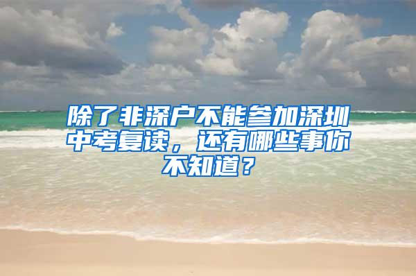 除了非深户不能参加深圳中考复读，还有哪些事你不知道？