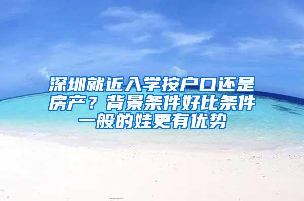 深圳就近入学按户口还是房产？背景条件好比条件一般的娃更有优势