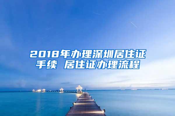 2018年办理深圳居住证手续 居住证办理流程