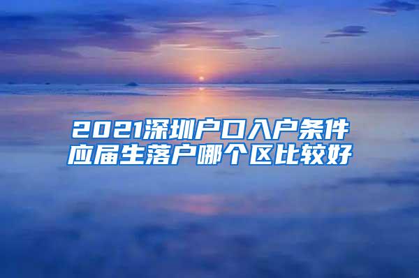 2021深圳户口入户条件应届生落户哪个区比较好