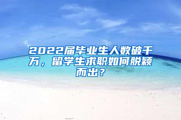 2022届毕业生人数破千万，留学生求职如何脱颖而出？