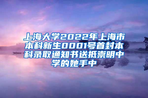 上海大学2022年上海市本科新生0001号首封本科录取通知书送抵崇明中学的她手中