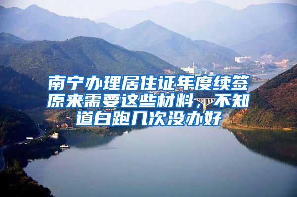 南宁办理居住证年度续签原来需要这些材料，不知道白跑几次没办好