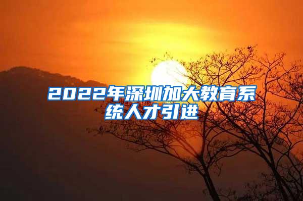 2022年深圳加大教育系统人才引进