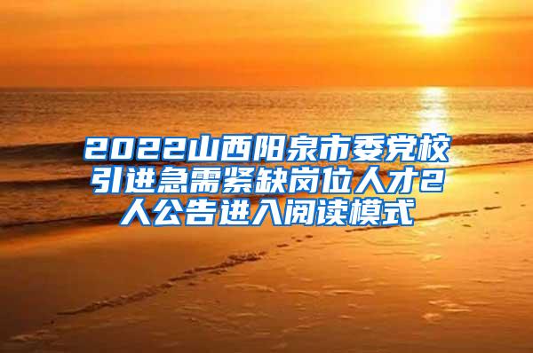 2022山西阳泉市委党校引进急需紧缺岗位人才2人公告进入阅读模式