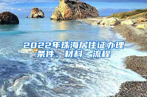 2022年珠海居住证办理条件、材料、流程