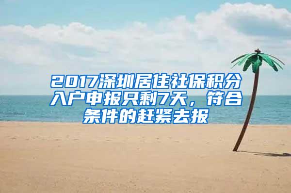 2017深圳居住社保积分入户申报只剩7天，符合条件的赶紧去报