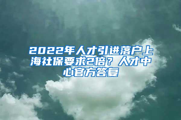 2022年人才引进落户上海社保要求2倍？人才中心官方答复