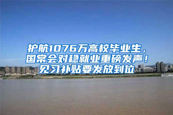 护航1076万高校毕业生，国常会对稳就业重磅发声！见习补贴要发放到位