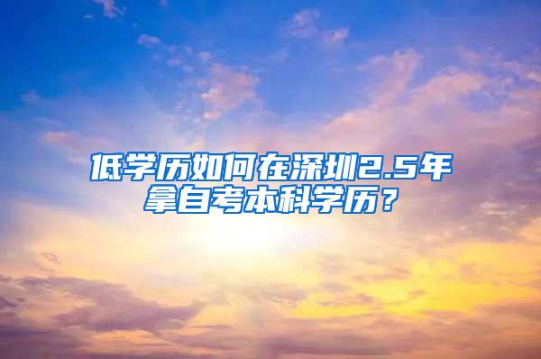 低学历如何在深圳2.5年拿自考本科学历？