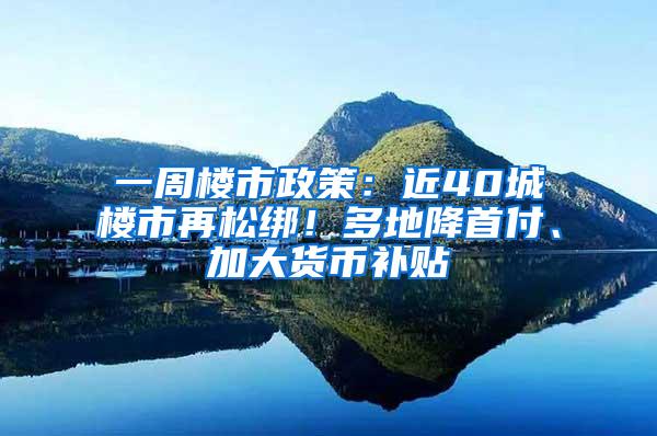 一周楼市政策：近40城楼市再松绑！多地降首付、加大货币补贴