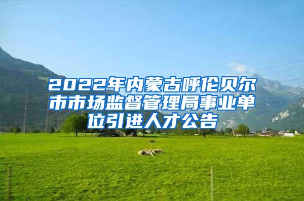 2022年内蒙古呼伦贝尔市市场监督管理局事业单位引进人才公告