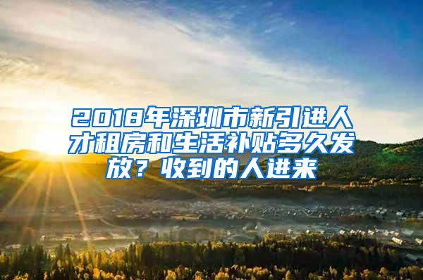 2018年深圳市新引进人才租房和生活补贴多久发放？收到的人进来