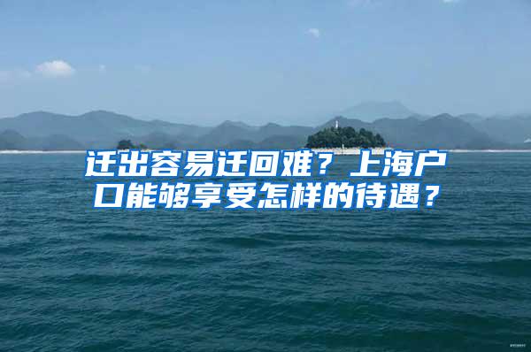 迁出容易迁回难？上海户口能够享受怎样的待遇？