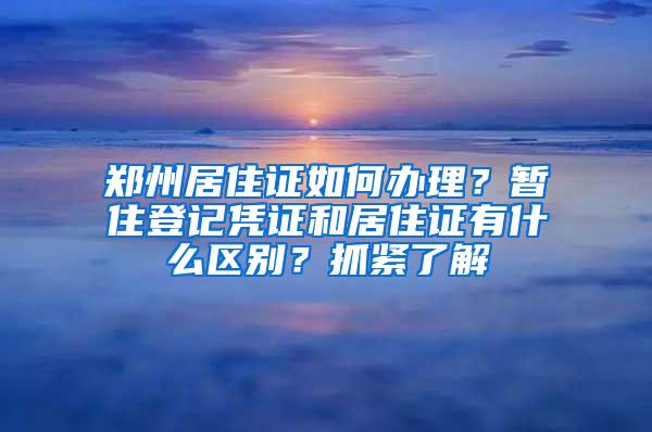 郑州居住证如何办理？暂住登记凭证和居住证有什么区别？抓紧了解