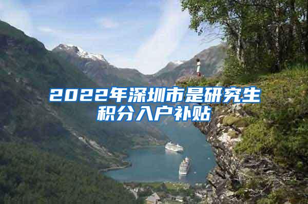 2022年深圳市是研究生积分入户补贴