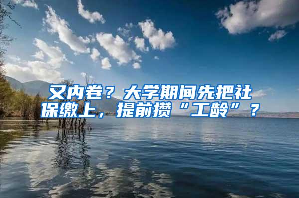 又内卷？大学期间先把社保缴上，提前攒“工龄”？