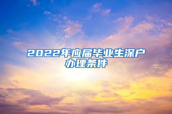 2022年应届毕业生深户办理条件